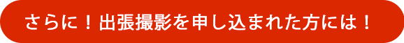 さらに出張撮影を申し込まれた方には!